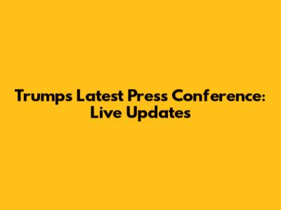 Trump's Latest Press Conference: Live Updates