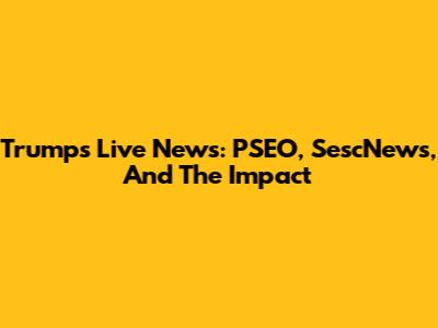 Trump's Live News: PSEO, SescNews, And The Impact