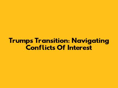 Trump's Transition: Navigating Conflicts Of Interest