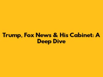 Trump, Fox News & His Cabinet: A Deep Dive