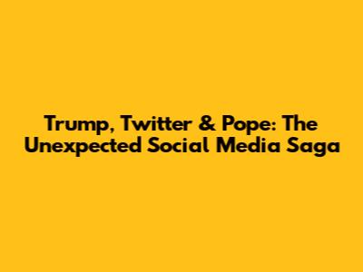 Trump, Twitter & Pope: The Unexpected Social Media Saga