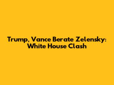 Trump, Vance Berate Zelensky: White House Clash