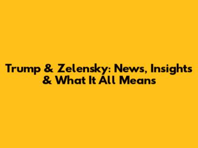 Trump & Zelensky: News, Insights & What It All Means