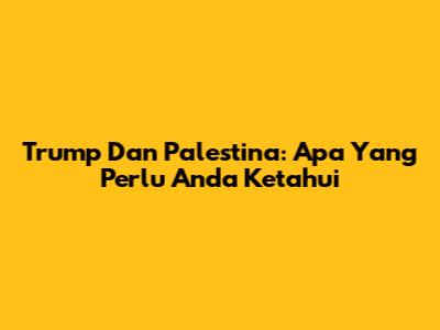 Trump Dan Palestina: Apa Yang Perlu Anda Ketahui