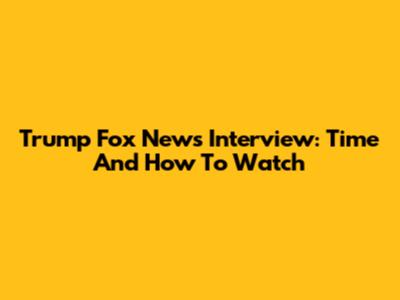 Trump Fox News Interview: Time And How To Watch