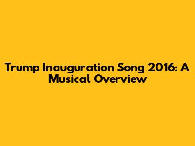 Trump Inauguration Song 2016: A Musical Overview