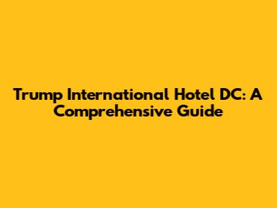 Trump International Hotel DC: A Comprehensive Guide