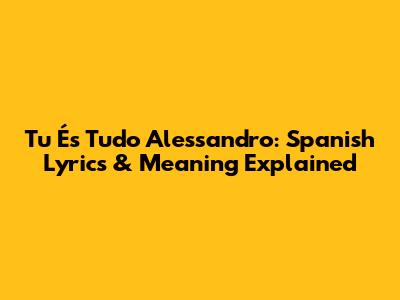 Tu És Tudo Alessandro: Spanish Lyrics & Meaning Explained