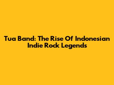 Tua Band: The Rise Of Indonesian Indie Rock Legends
