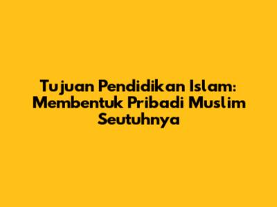 Tujuan Pendidikan Islam: Membentuk Pribadi Muslim Seutuhnya