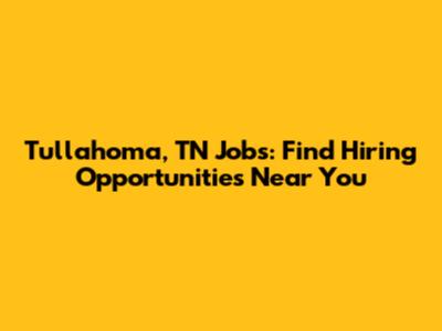 Tullahoma, TN Jobs: Find Hiring Opportunities Near You