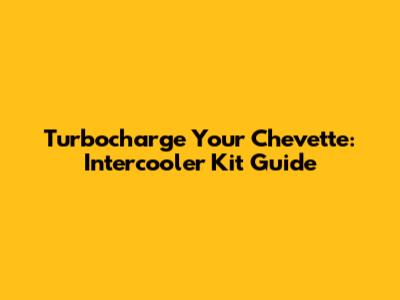 Turbocharge Your Chevette: Intercooler Kit Guide