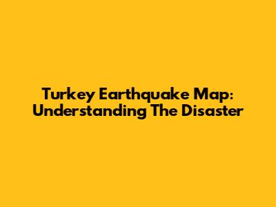 Turkey Earthquake Map: Understanding The Disaster