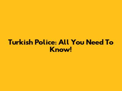 Turkish Police: All You Need To Know!