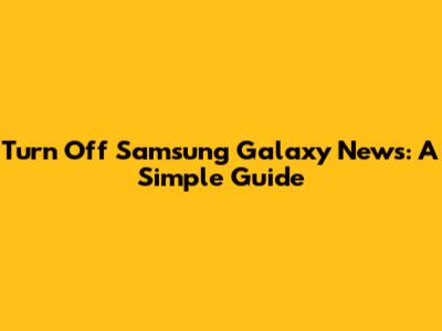 Turn Off Samsung Galaxy News: A Simple Guide