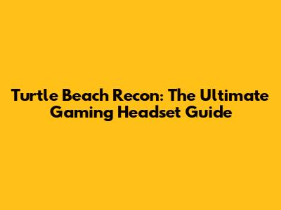 Turtle Beach Recon: The Ultimate Gaming Headset Guide