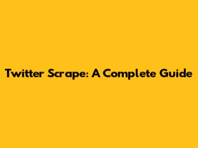 Twitter Scrape: A Complete Guide