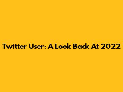 Twitter User: A Look Back At 2022