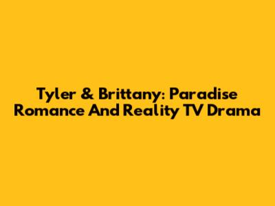 Tyler & Brittany: Paradise Romance And Reality TV Drama