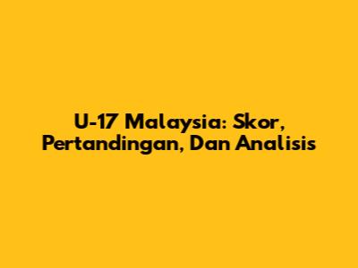 U-17 Malaysia: Skor, Pertandingan, Dan Analisis