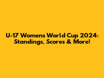 U-17 Women's World Cup 2024: Standings, Scores & More!