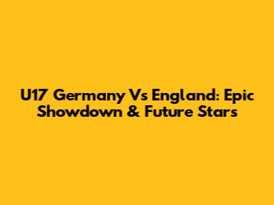 U17 Germany Vs England: Epic Showdown & Future Stars