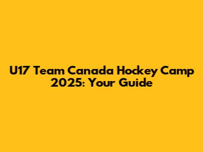 U17 Team Canada Hockey Camp 2025: Your Guide