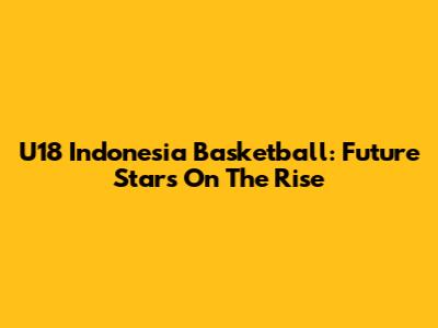 U18 Indonesia Basketball: Future Stars On The Rise