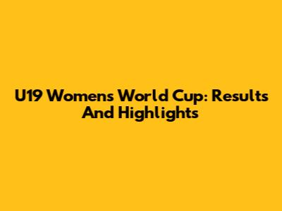 U19 Women's World Cup: Results And Highlights