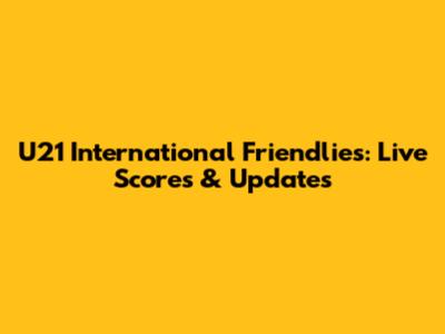 U21 International Friendlies: Live Scores & Updates