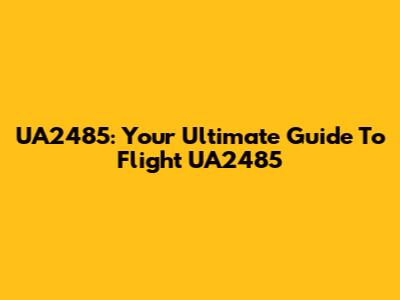UA2485: Your Ultimate Guide To Flight UA2485