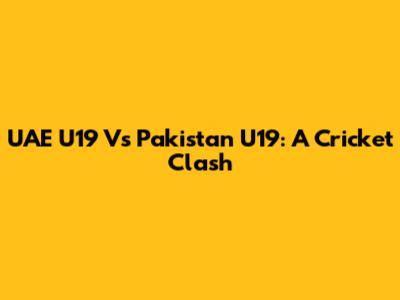 UAE U19 Vs Pakistan U19: A Cricket Clash