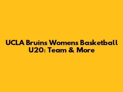 UCLA Bruins Women's Basketball U20: Team & More