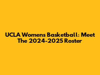 UCLA Women's Basketball: Meet The 2024-2025 Roster