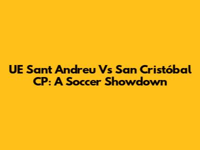 UE Sant Andreu Vs San Cristóbal CP: A Soccer Showdown