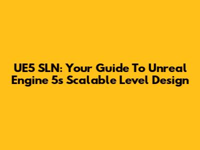 UE5 SLN: Your Guide To Unreal Engine 5's Scalable Level Design
