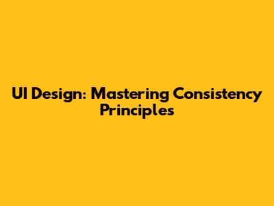 UI Design: Mastering Consistency Principles