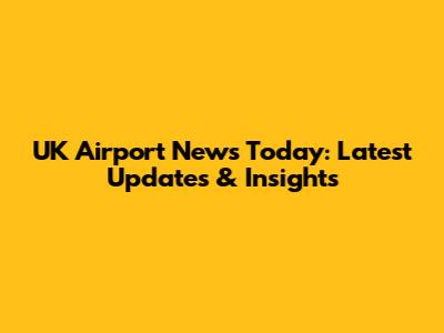 UK Airport News Today: Latest Updates & Insights
