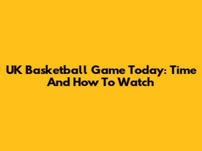 UK Basketball Game Today: Time And How To Watch