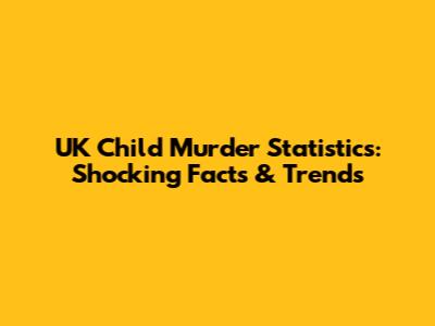 UK Child Murder Statistics: Shocking Facts & Trends