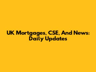 UK Mortgages, CSE, And News: Daily Updates