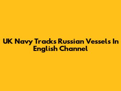 UK Navy Tracks Russian Vessels In English Channel