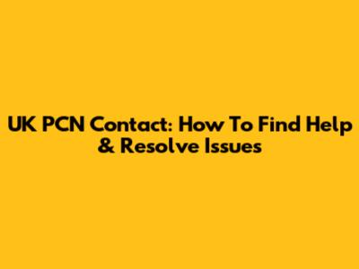 UK PCN Contact: How To Find Help & Resolve Issues