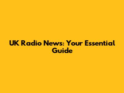 UK Radio News: Your Essential Guide