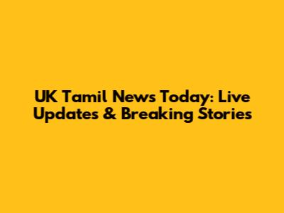 UK Tamil News Today: Live Updates & Breaking Stories