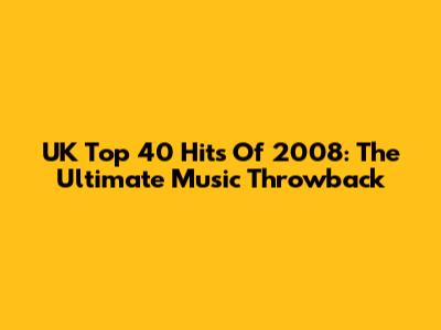 UK Top 40 Hits Of 2008: The Ultimate Music Throwback