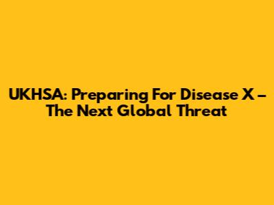 UKHSA: Preparing For Disease X – The Next Global Threat