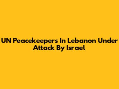 UN Peacekeepers In Lebanon Under Attack By Israel