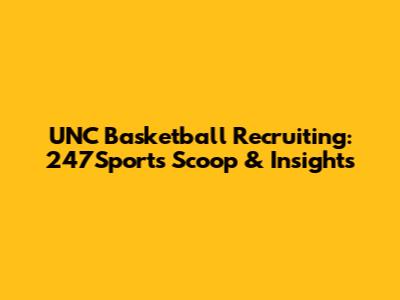 UNC Basketball Recruiting: 247Sports Scoop & Insights