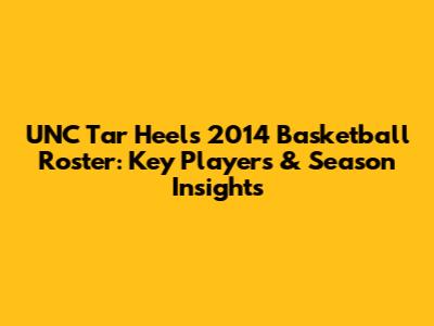 UNC Tar Heels 2014 Basketball Roster: Key Players & Season Insights